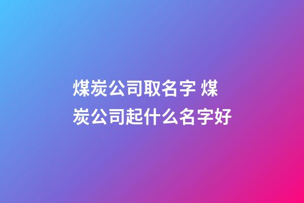 煤炭公司取名字 煤炭公司起什么名字好-第1張-公司起名-玄機(jī)派